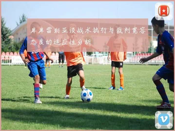 库库雷利亚谈战术执行与裁判宽容态度的适应性分析