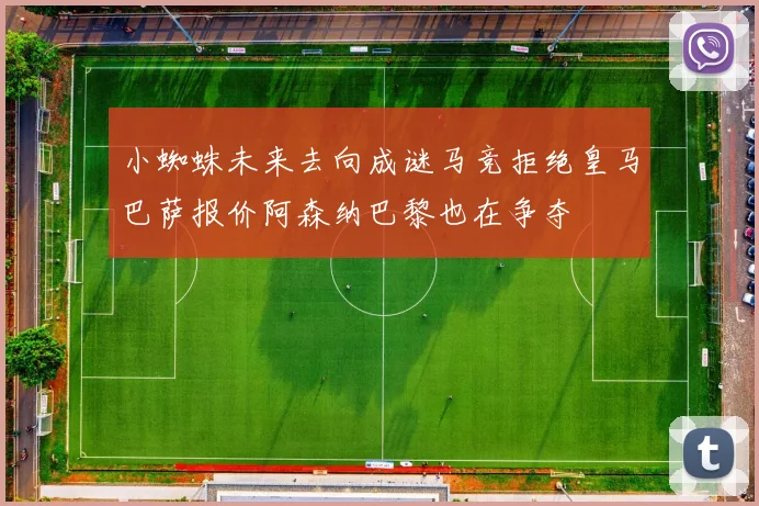 小蜘蛛未来去向成谜马竞拒绝皇马巴萨报价阿森纳巴黎也在争夺