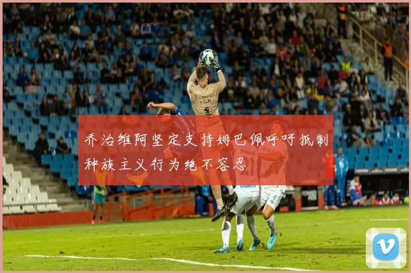 乔治维阿坚定支持姆巴佩呼吁抵制种族主义行为绝不容忍