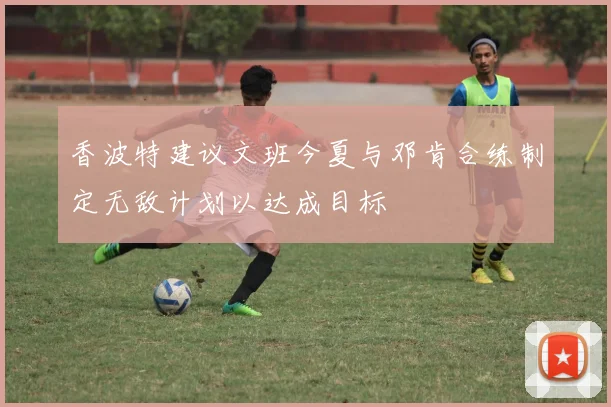 香波特建议文班今夏与邓肯合练制定无敌计划以达成目标