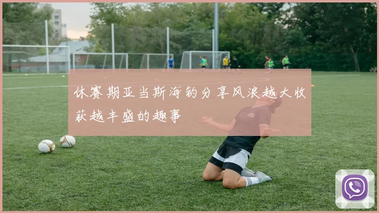 休赛期亚当斯海钓分享风浪越大收获越丰盛的趣事