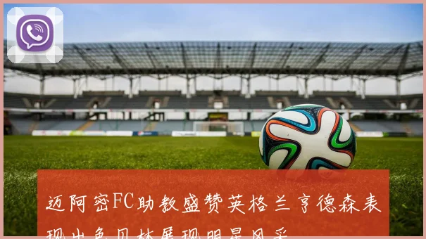 迈阿密FC助教盛赞英格兰亨德森表现出色贝林展现明星风采