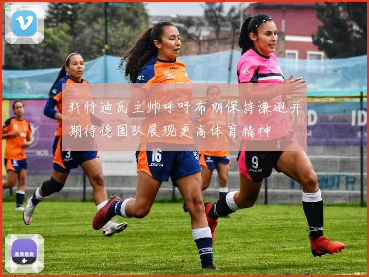 科特迪瓦主帅呼吁布朗保持谦逊并期待德国队展现更高体育精神