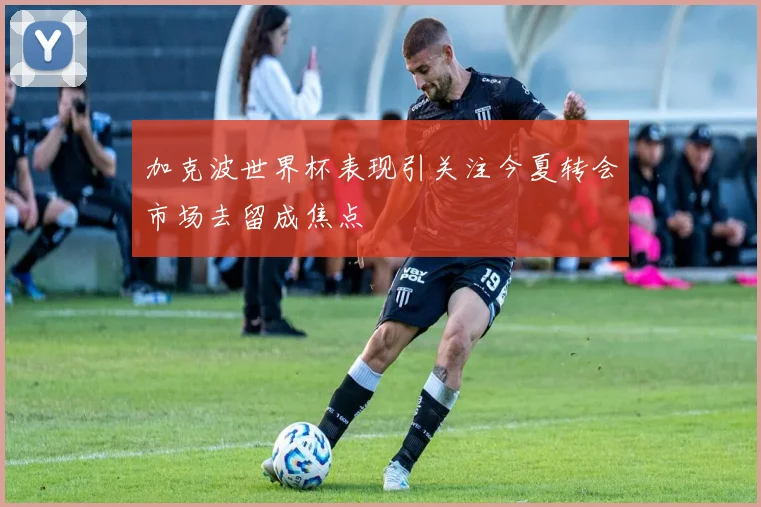 加克波世界杯表现引关注今夏转会市场去留成焦点