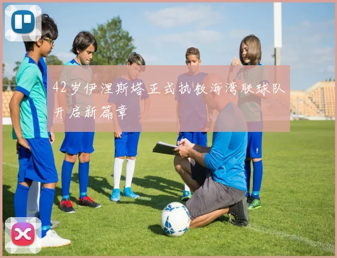 42岁伊涅斯塔正式执教海湾联球队开启新篇章