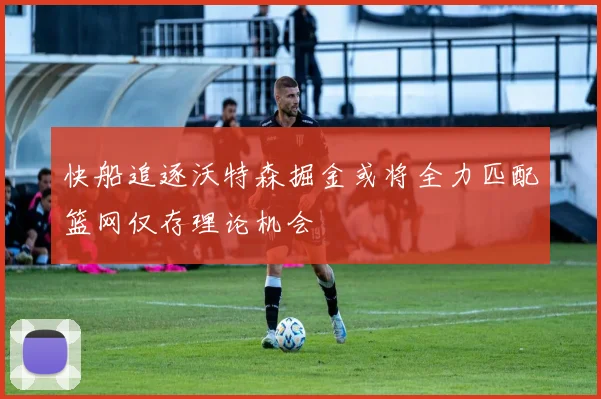 快船追逐沃特森掘金或将全力匹配篮网仅存理论机会