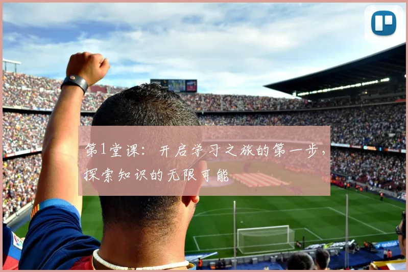 第1堂课：开启学习之旅的第一步，探索知识的无限可能