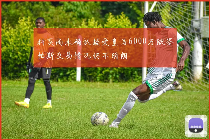 科莫尚未确认接受皇马6000万欧签帕斯交易情况仍不明朗
