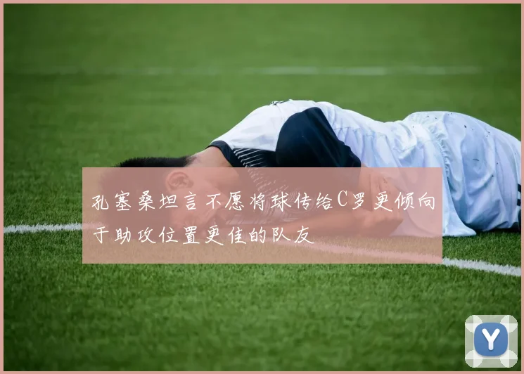 孔塞桑坦言不愿将球传给C罗更倾向于助攻位置更佳的队友