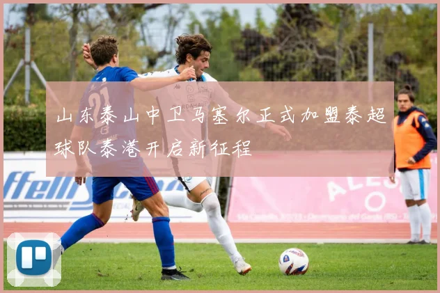 山东泰山中卫马塞尔正式加盟泰超球队泰港开启新征程