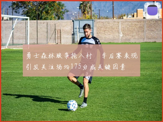 勇士森林狼争抢八村塁季后赛表现引发关注场均175分成关键因素