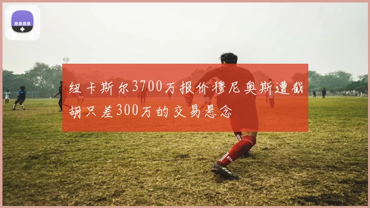 纽卡斯尔3700万报价穆尼奥斯遭截胡只差300万的交易悬念