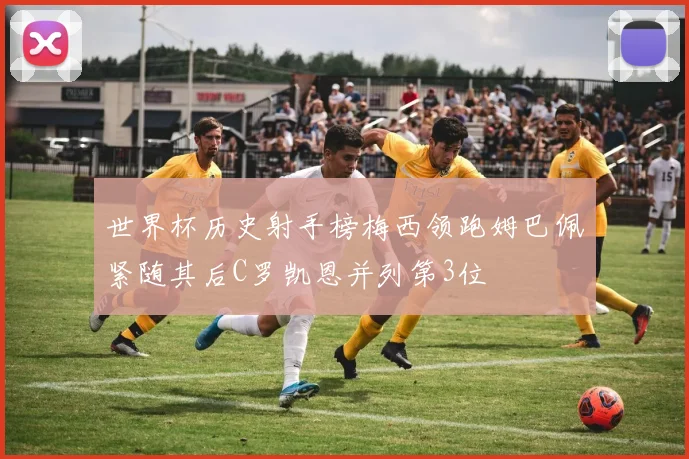 世界杯历史射手榜梅西领跑姆巴佩紧随其后C罗凯恩并列第3位
